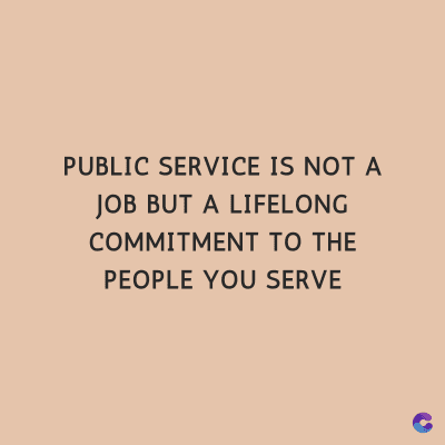 PUBLIC SERVICE IS NOT A
JOB BUT A LIFELONG
COMMITMENT TO THE
PEOPLE YOU SERVE