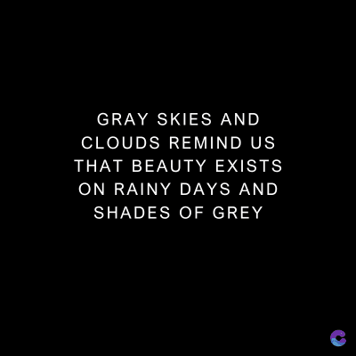 GRAY SKIES AND
CLOUDS REMIND US
THAT BEAUTY EXISTS
ON RAINY DAYS AND
SHADES OF GREY