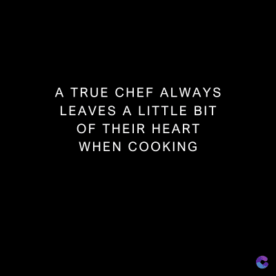 A TRUE CHEF ALWAYS
LEAVES A LITTLE BIT
OF THEIR HEART
WHEN COOKING
