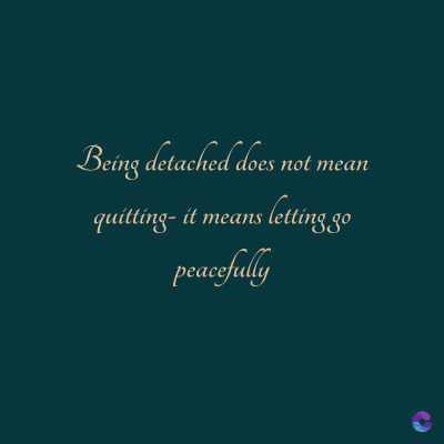 Being detached does not mean
quitting- it means letting go
peacefully