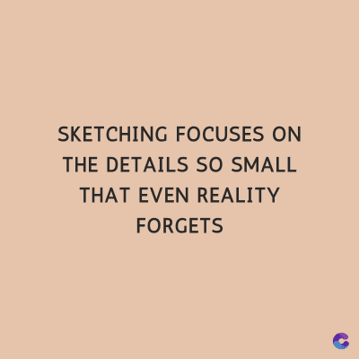 SKETCHING FOCUSES ON
THE DETAILS SO SMALL
THAT EVEN REALITY
FORGETS