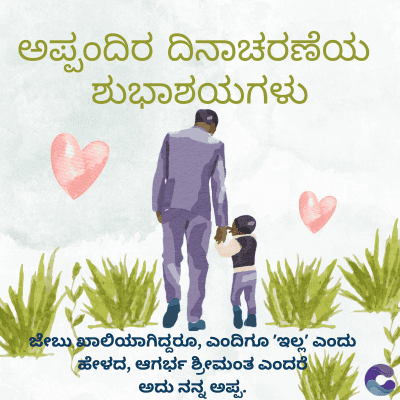 ಅಪ್ಪಂದಿರ ದಿನಾಚರಣೆಯ
ಶುಭಾಶಯಗಳು
ಜೇಬು ಖಾಲಿಯಾಗಿದ್ದರೂ, ಎಂದಿಗೂ 'ಇಲ್ಲ' ಎಂದು
ಹೇಳದ, ಆಗರ್ಭ ಶ್ರೀಮಂತ ಎಂದರೆ
ಅದು ನನ್ನ ಅಪ್ಪ.