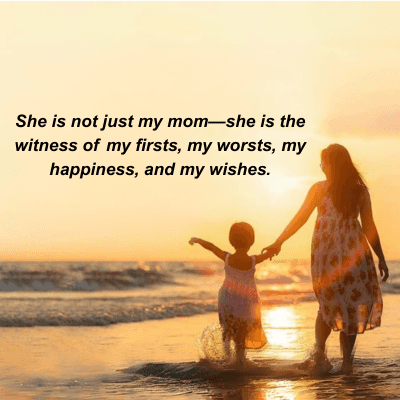 She is not just my mom-she is the
witness of my firsts, my worsts, my
happiness, and my wishes.