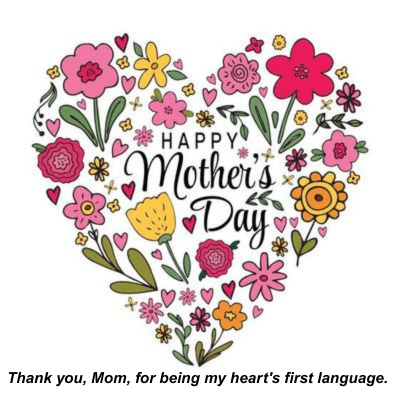 HAPPY
Mother's
Day
Thank you, Mom, for being my heart's first language.