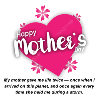 Happy
DngTree
Mother's
Tree
Day
My mother gave me life twice - once when I
arrived on this planet, and once again every
time she held me during a storm.