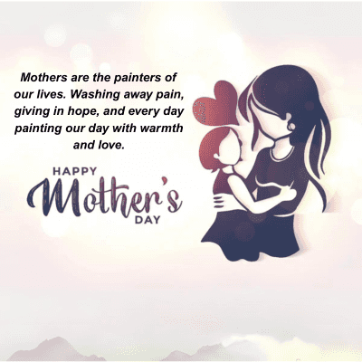 Mothers are the painters of
our lives. Washing away pain,
giving in hope, and every day
painting our day with warmth
and love.
HAPPY
Mother's
DAY