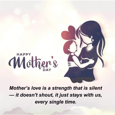 HAPPY
Mother's
DAY
Mother's love is a strength that is silent
- it doesn't shout, it just stays with us,
every single time.