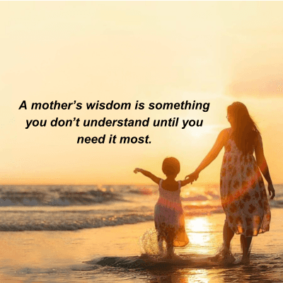 A mother's wisdom is something
you don't understand until you
need it most.