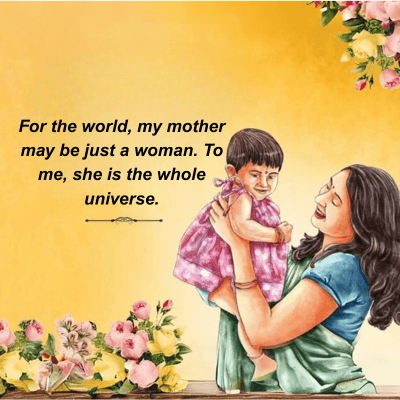 For the world, my mother
may be just a woman. To
me, she is the whole
universe.