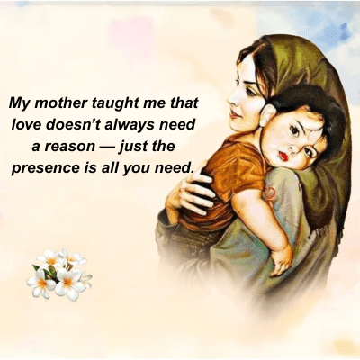 My mother taught me that
love doesn't always need
a reason—just the
presence is all you need.
