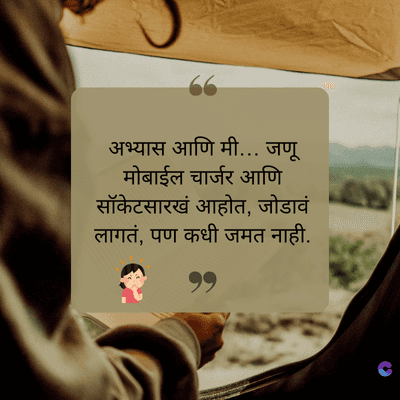 अभ्यास आणि मी... जणू
मोबाईल चार्जर आणि
सॉकेटसारखं आहोत, जोडावं
लागतं, पण कधी जमत नाही.