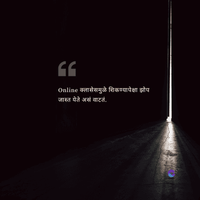 C
Online क्लासेसमुळे शिकण्यापेक्षा झोप
जास्त येते असं वाटतं.