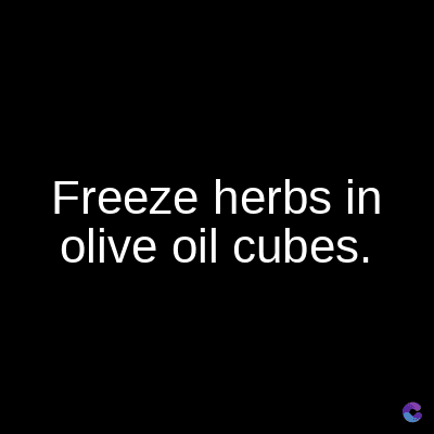 Freeze herbs in
olive oil cubes.