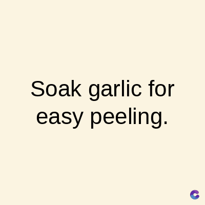 Soak garlic for
easy peeling.
C