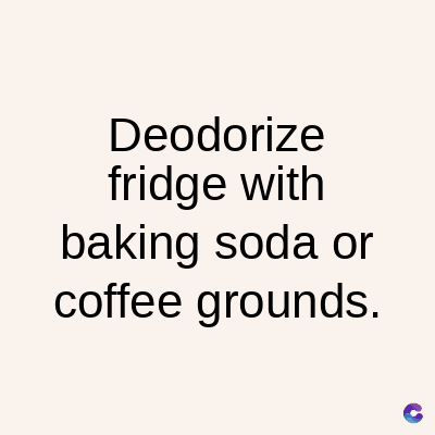 Deodorize
fridge with
baking soda or
coffee grounds.
C