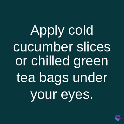 Apply cold
cucumber slices
or chilled green
tea bags under
your eyes.