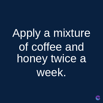 Apply a mixture
of coffee and
honey twice a
week.