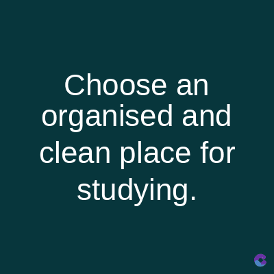 Choose an
organised and
clean place for
studying.