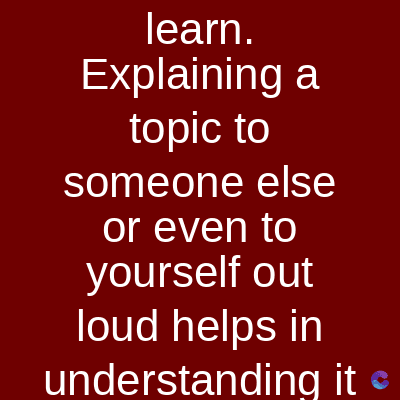 learn.
Explaining a
topic to
someone else
or even to
yourself out
loud helps in
understanding it