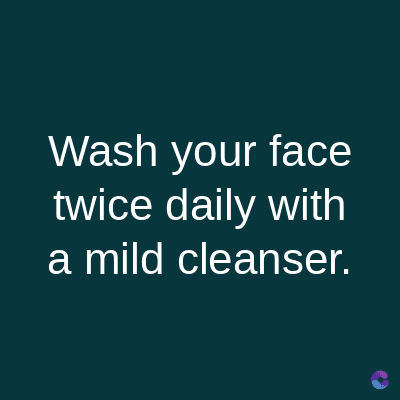 Wash your face
twice daily with
a mild cleanser.