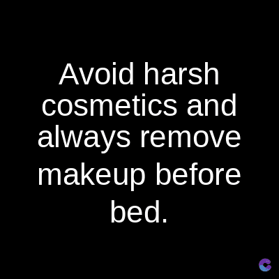Avoid harsh
cosmetics and
always remove
makeup before
bed.