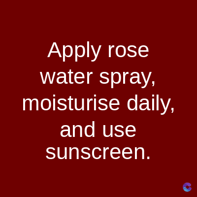 Apply rose
water spray,
moisturise daily,
and use
sunscreen.