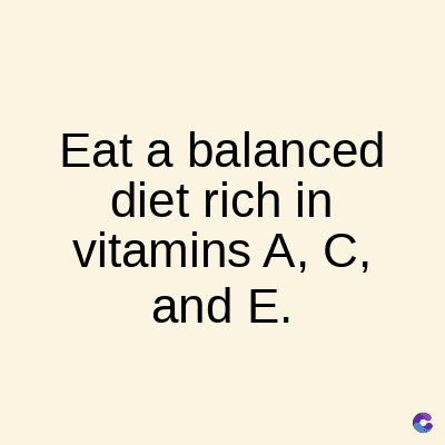 Eat a balanced
diet rich in
vitamins A, C,
and E.
C