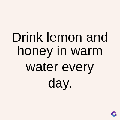Drink lemon and
honey in warm
water every
day.
C