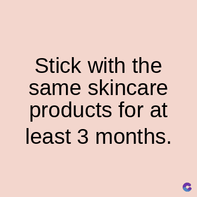 Stick with the
same skincare
products for at
least 3 months.
C